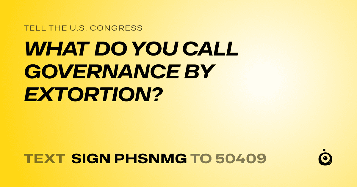 A shareable card that reads "tell the U.S. Congress: WHAT DO YOU CALL GOVERNANCE BY EXTORTION?" followed by "text sign PHSNMG to 50409"