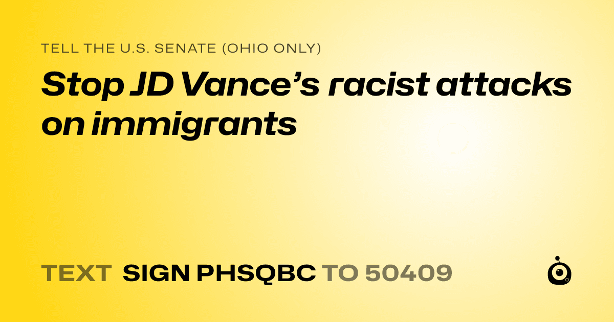 A shareable card that reads "tell the U.S. Senate (Ohio only): Stop JD Vance’s racist attacks on immigrants" followed by "text sign PHSQBC to 50409"