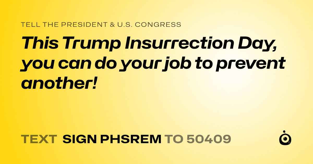 A shareable card that reads "tell the President & U.S. Congress: This Trump Insurrection Day, you can do your job to prevent another!" followed by "text sign PHSREM to 50409"