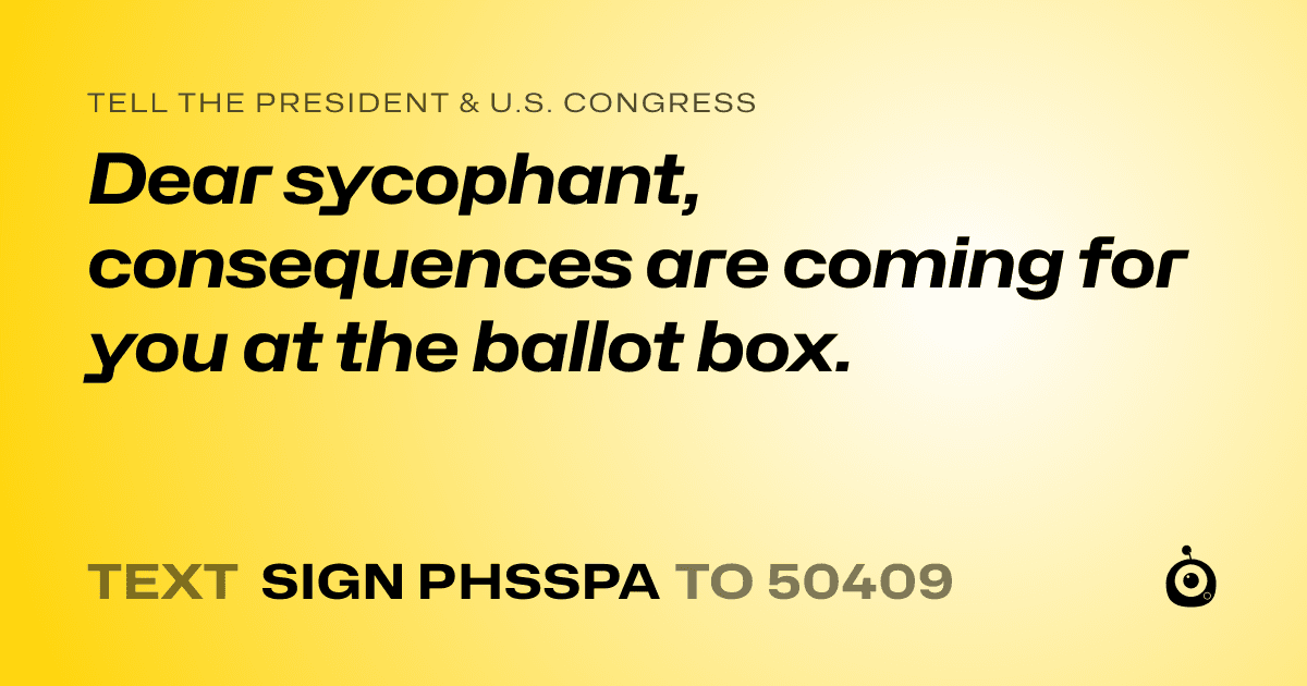 A shareable card that reads "tell the President & U.S. Congress: Dear sycophant, consequences are coming for you at the ballot box." followed by "text sign PHSSPA to 50409"