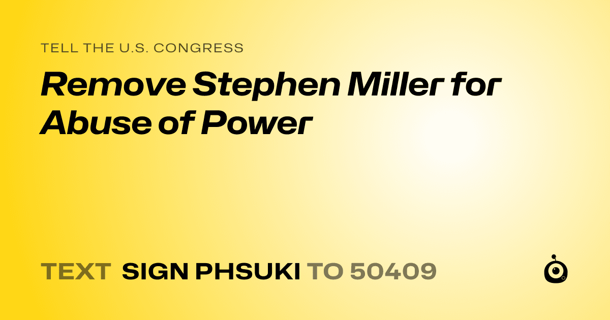 A shareable card that reads "tell the U.S. Congress: ​Remove Stephen Miller for Abuse of Power" followed by "text sign PHSUKI to 50409"