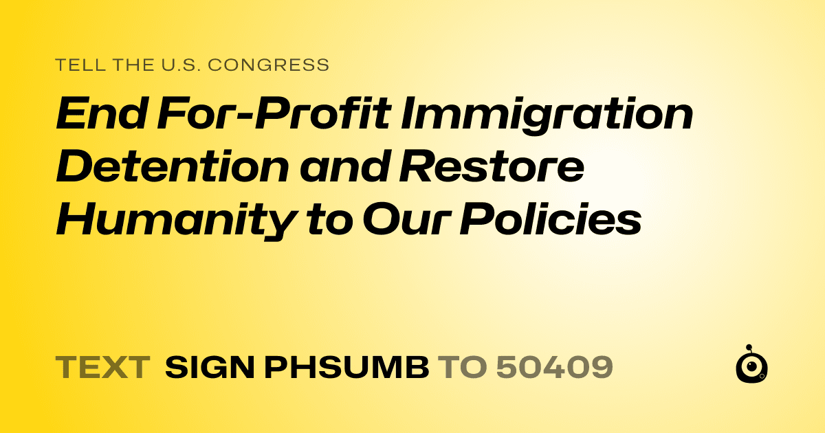 A shareable card that reads "tell the U.S. Congress: End For-Profit Immigration Detention and Restore Humanity to Our Policies" followed by "text sign PHSUMB to 50409"