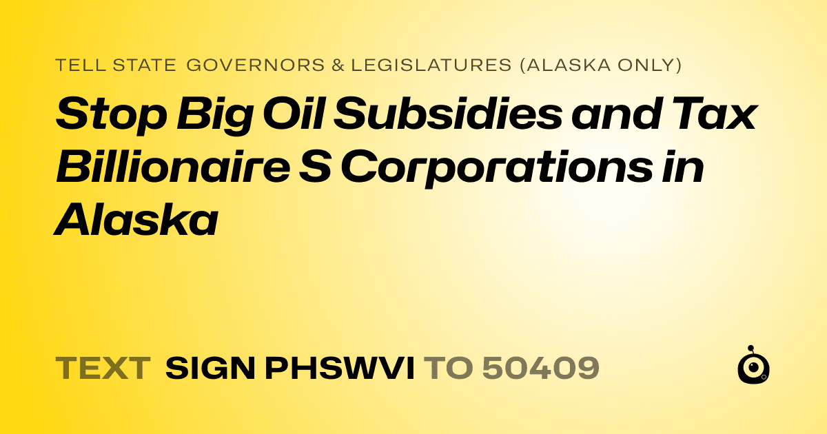 A shareable card that reads "tell State Governors & Legislatures (Alaska only): Stop Big Oil Subsidies and Tax Billionaire S Corporations in Alaska" followed by "text sign PHSWVI to 50409"