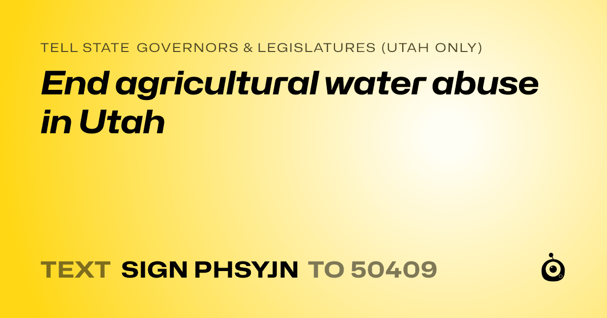 A shareable card that reads "tell State Governors & Legislatures (Utah only): End agricultural water abuse in Utah" followed by "text sign PHSYJN to 50409"