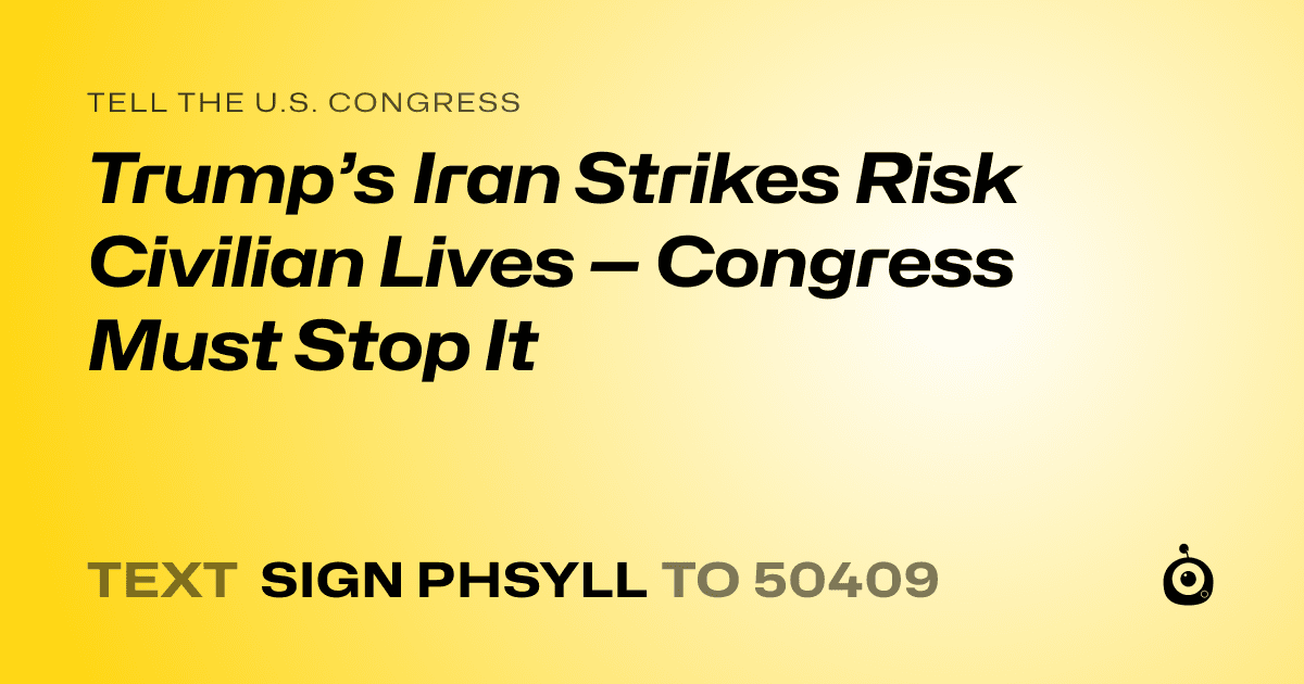 A shareable card that reads "tell the U.S. Congress: Trump’s Iran Strikes Risk Civilian Lives — Congress Must Stop It" followed by "text sign PHSYLL to 50409"