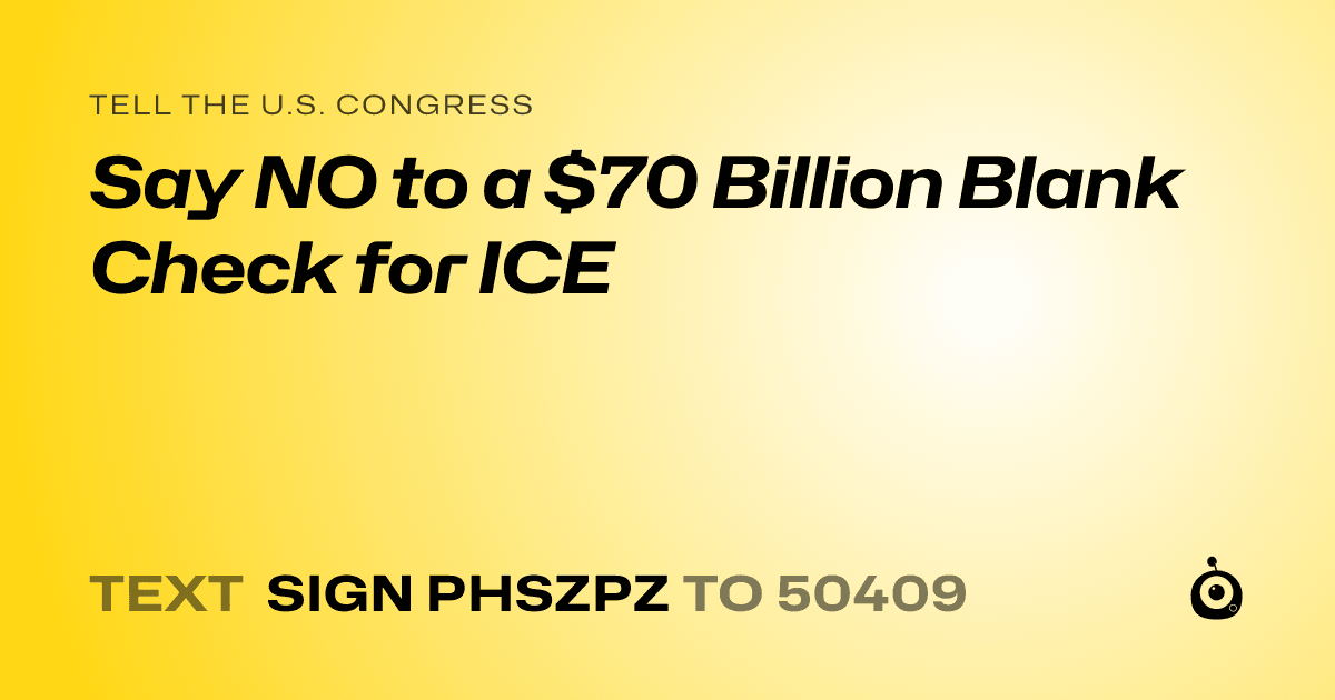 A shareable card that reads "tell the U.S. Congress: Say NO to a $70 Billion Blank Check for ICE" followed by "text sign PHSZPZ to 50409"