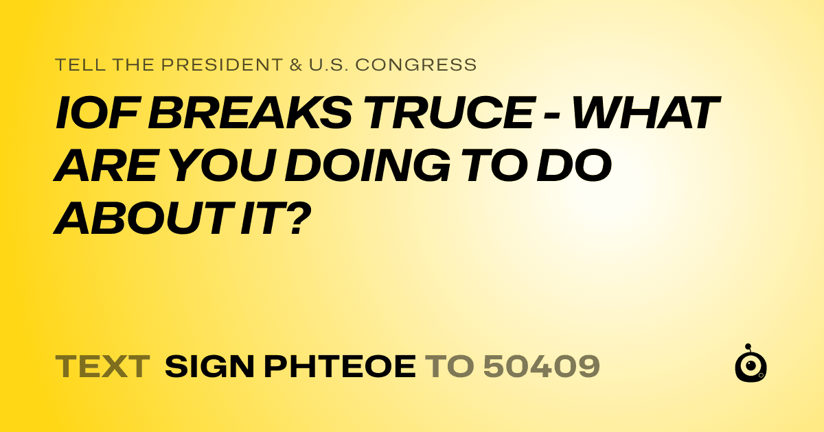 A shareable card that reads "tell the President & U.S. Congress: IOF BREAKS TRUCE - WHAT ARE YOU DOING TO DO ABOUT IT?" followed by "text sign PHTEOE to 50409"