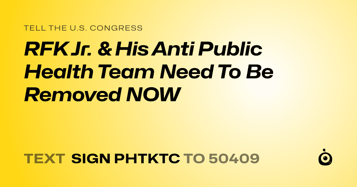 A shareable card that reads "tell the U.S. Congress: RFK Jr. & His Anti Public Health Team Need To Be Removed NOW" followed by "text sign PHTKTC to 50409"