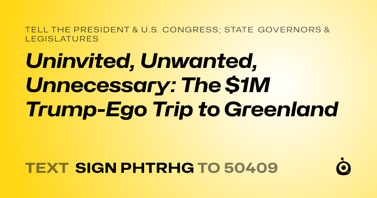 A shareable card that reads "tell the President & U.S. Congress; State Governors & Legislatures: Uninvited, Unwanted, Unnecessary: The $1M Trump-Ego Trip to Greenland" followed by "text sign PHTRHG to 50409"