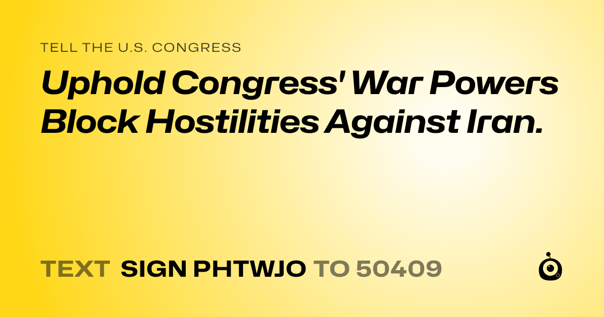 A shareable card that reads "tell the U.S. Congress: Uphold Congress' War Powers Block Hostilities Against Iran." followed by "text sign PHTWJO to 50409"