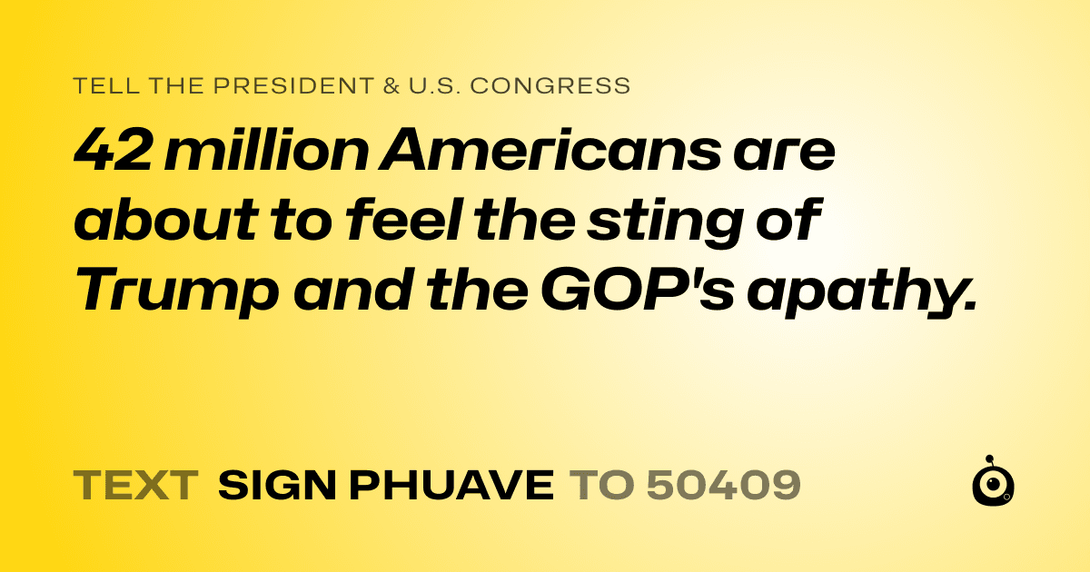 A shareable card that reads "tell the President & U.S. Congress: 42 million Americans are about to feel the sting of Trump and the GOP's apathy." followed by "text sign PHUAVE to 50409"