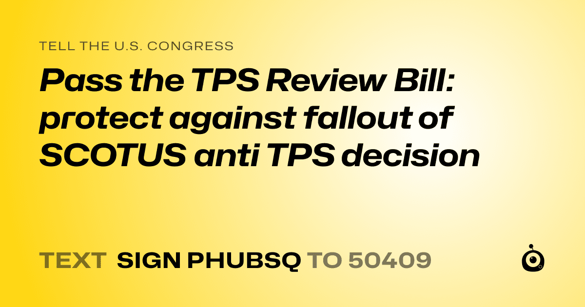 A shareable card that reads "tell the U.S. Congress: Pass the TPS Review Bill: protect against fallout of SCOTUS anti TPS decision" followed by "text sign PHUBSQ to 50409"