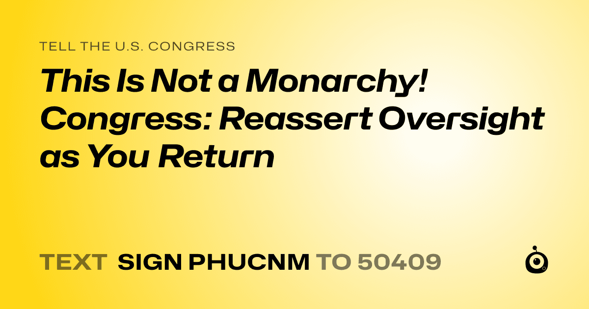 A shareable card that reads "tell the U.S. Congress: This Is Not a Monarchy! Congress: Reassert Oversight as You Return" followed by "text sign PHUCNM to 50409"