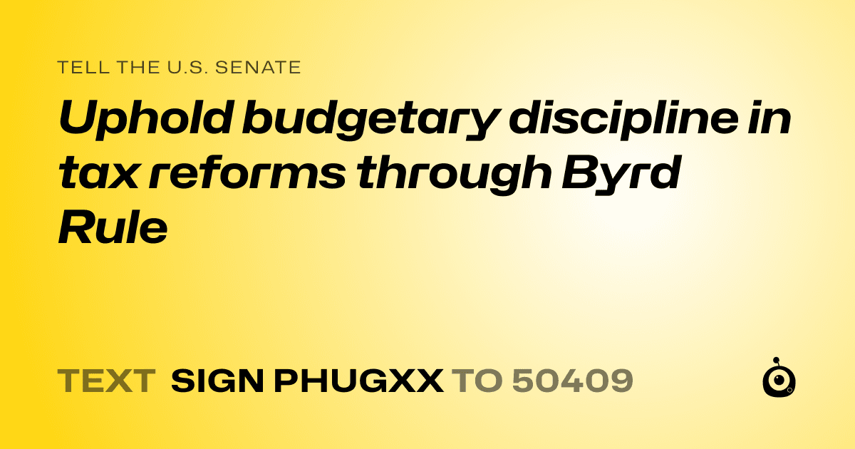 A shareable card that reads "tell the U.S. Senate: Uphold budgetary discipline in tax reforms through Byrd Rule" followed by "text sign PHUGXX to 50409"