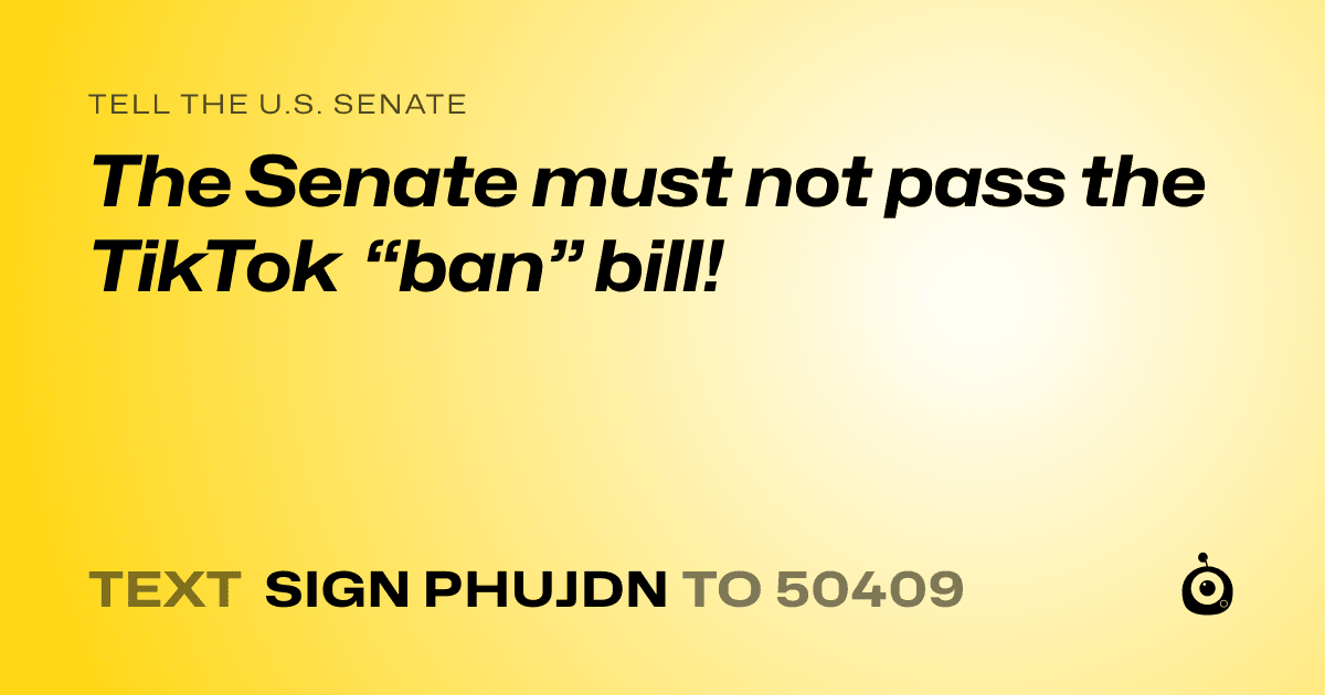 A shareable card that reads "tell the U.S. Senate: The Senate must not pass the TikTok “ban” bill!" followed by "text sign PHUJDN to 50409"