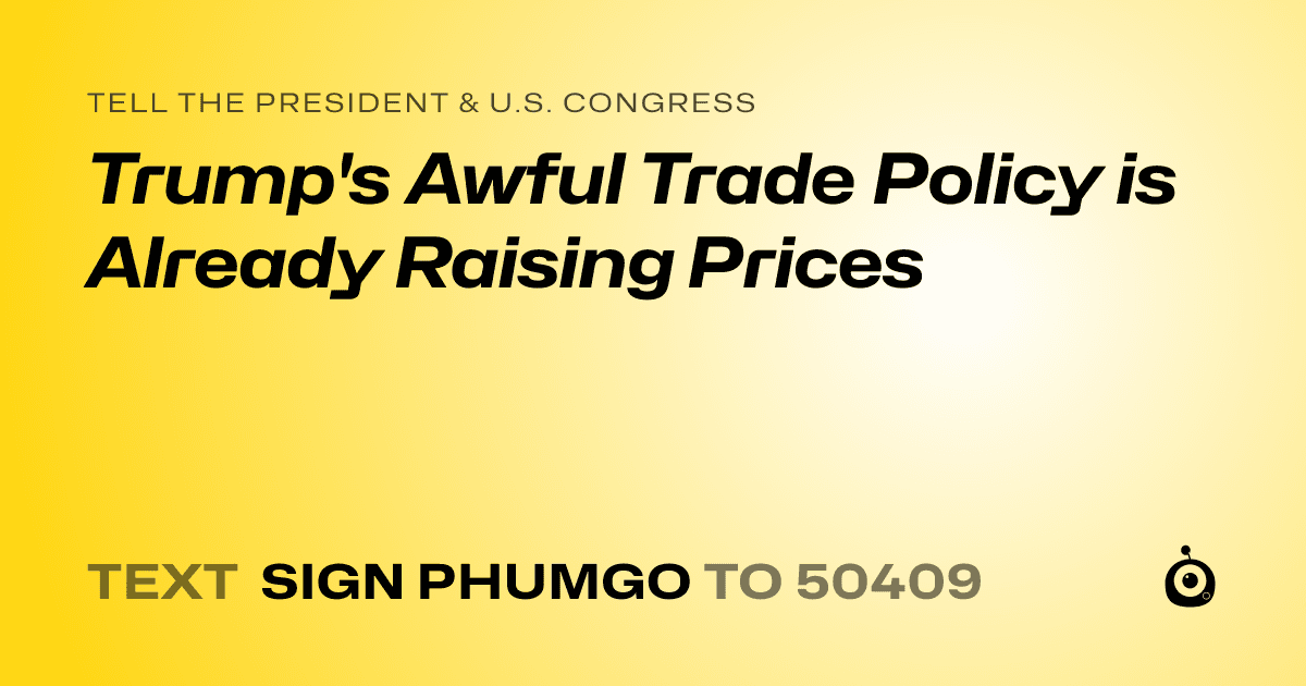 A shareable card that reads "tell the President & U.S. Congress: Trump's Awful Trade Policy is Already Raising Prices" followed by "text sign PHUMGO to 50409"