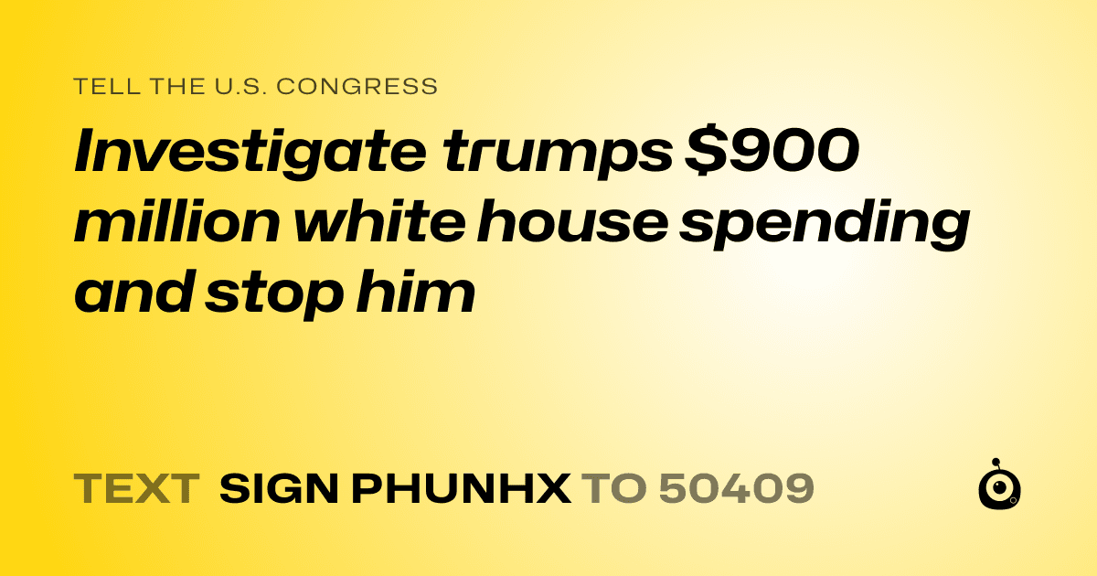 A shareable card that reads "tell the U.S. Congress: Investigate trumps $900 million white house spending and stop him" followed by "text sign PHUNHX to 50409"