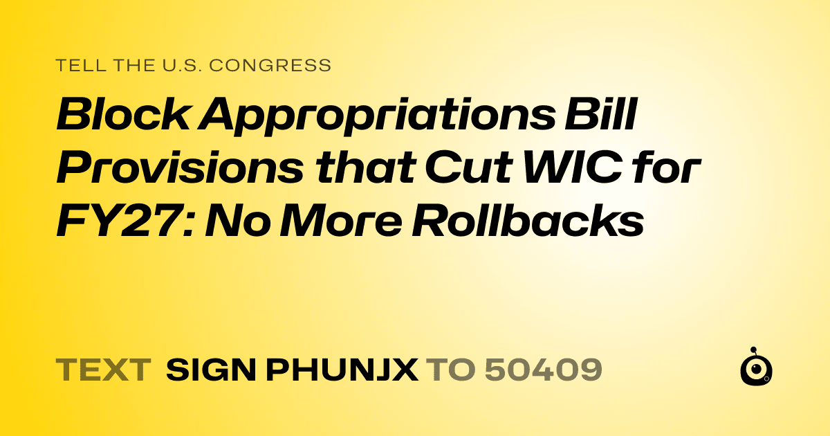 A shareable card that reads "tell the U.S. Congress: Block Appropriations Bill Provisions that Cut WIC for FY27: No More Rollbacks" followed by "text sign PHUNJX to 50409"