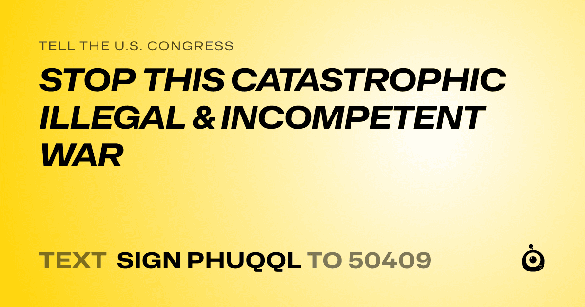 A shareable card that reads "tell the U.S. Congress: STOP THIS CATASTROPHIC ILLEGAL & INCOMPETENT WAR" followed by "text sign PHUQQL to 50409"