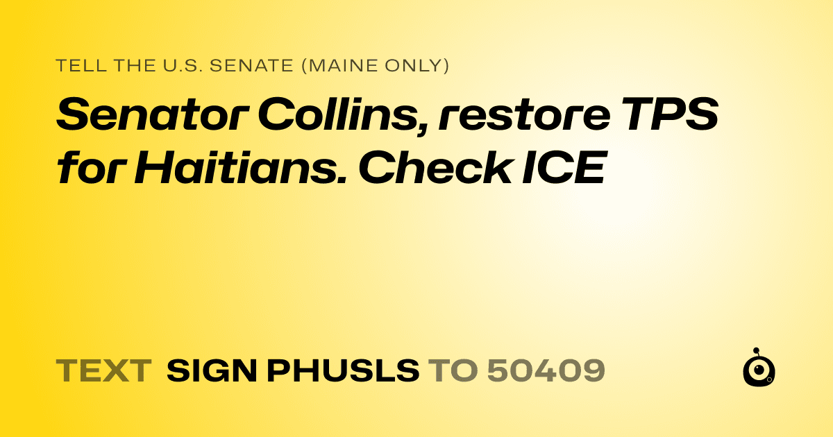 A shareable card that reads "tell the U.S. Senate (Maine only): Senator Collins, restore TPS for Haitians. Check ICE" followed by "text sign PHUSLS to 50409"