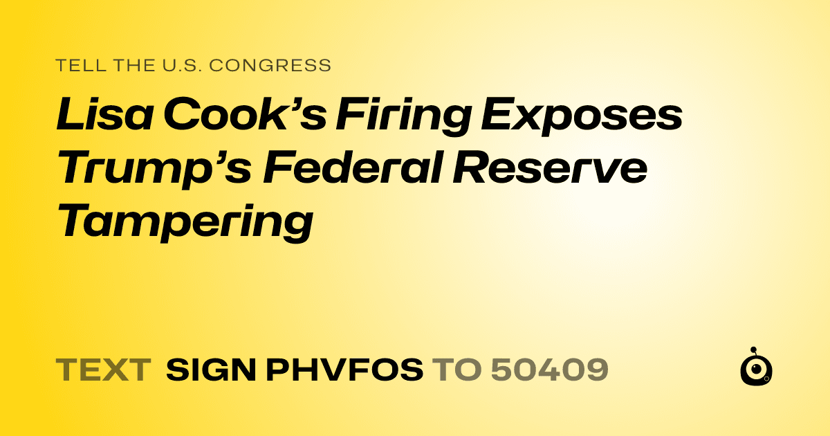 A shareable card that reads "tell the U.S. Congress: Lisa Cook’s Firing Exposes Trump’s Federal Reserve Tampering" followed by "text sign PHVFOS to 50409"