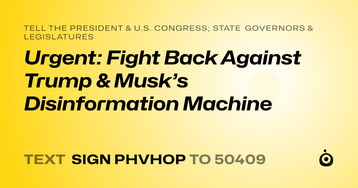 A shareable card that reads "tell the President & U.S. Congress; State Governors & Legislatures: Urgent: Fight Back Against Trump & Musk’s Disinformation Machine" followed by "text sign PHVHOP to 50409"