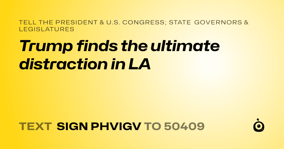 A shareable card that reads "tell the President & U.S. Congress; State Governors & Legislatures: Trump finds the ultimate distraction in LA" followed by "text sign PHVIGV to 50409"