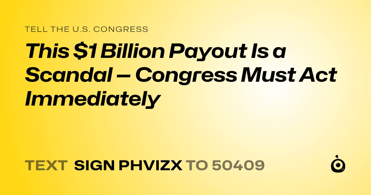A shareable card that reads "tell the U.S. Congress: This $1 Billion Payout Is a Scandal — Congress Must Act Immediately" followed by "text sign PHVIZX to 50409"