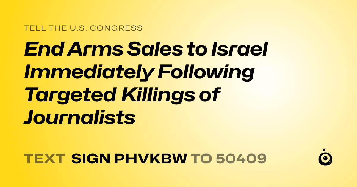 A shareable card that reads "tell the U.S. Congress: End Arms Sales to Israel Immediately Following Targeted Killings of Journalists" followed by "text sign PHVKBW to 50409"
