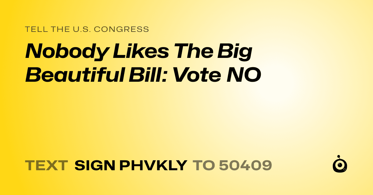 A shareable card that reads "tell the U.S. Congress: Nobody Likes The Big Beautiful Bill: Vote NO" followed by "text sign PHVKLY to 50409"