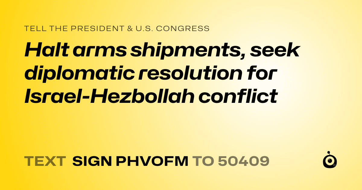 A shareable card that reads "tell the President & U.S. Congress: Halt arms shipments, seek diplomatic resolution for Israel-Hezbollah conflict" followed by "text sign PHVOFM to 50409"