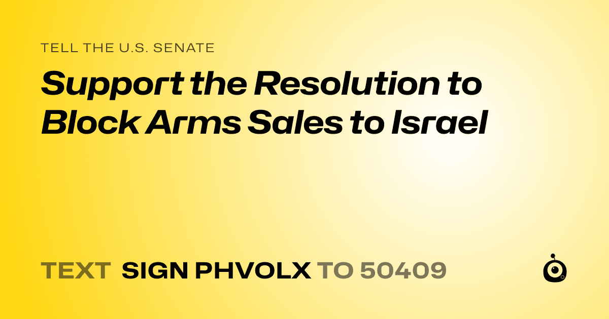 A shareable card that reads "tell the U.S. Senate: Support the Resolution to Block Arms Sales to Israel" followed by "text sign PHVOLX to 50409"