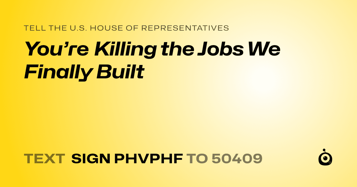 A shareable card that reads "tell the U.S. House of Representatives: You’re Killing the Jobs We Finally Built" followed by "text sign PHVPHF to 50409"