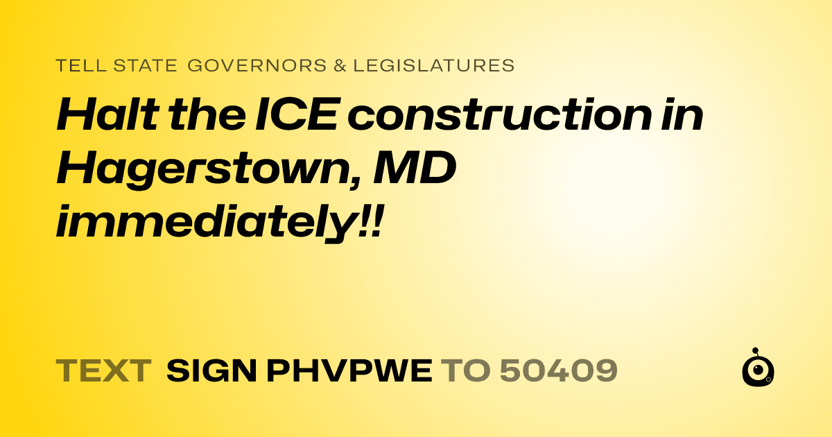 A shareable card that reads "tell State Governors & Legislatures: Halt the ICE construction in Hagerstown, MD immediately!!" followed by "text sign PHVPWE to 50409"