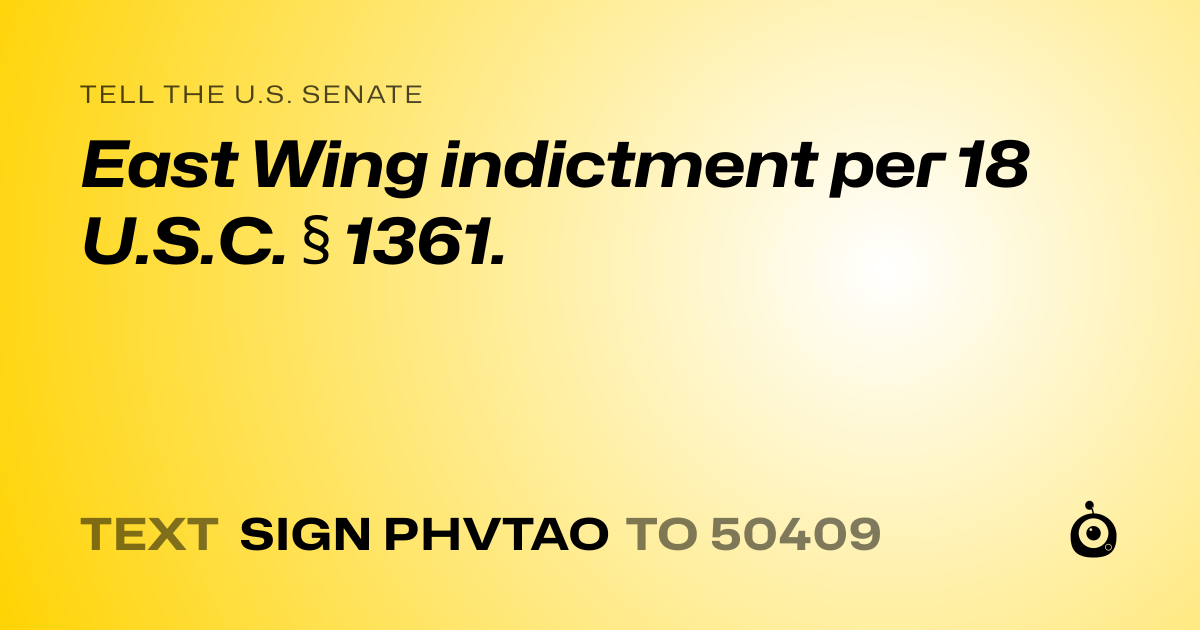 A shareable card that reads "tell the U.S. Senate: East Wing indictment 
per 18 U.S.C. § 1361." followed by "text sign PHVTAO to 50409"