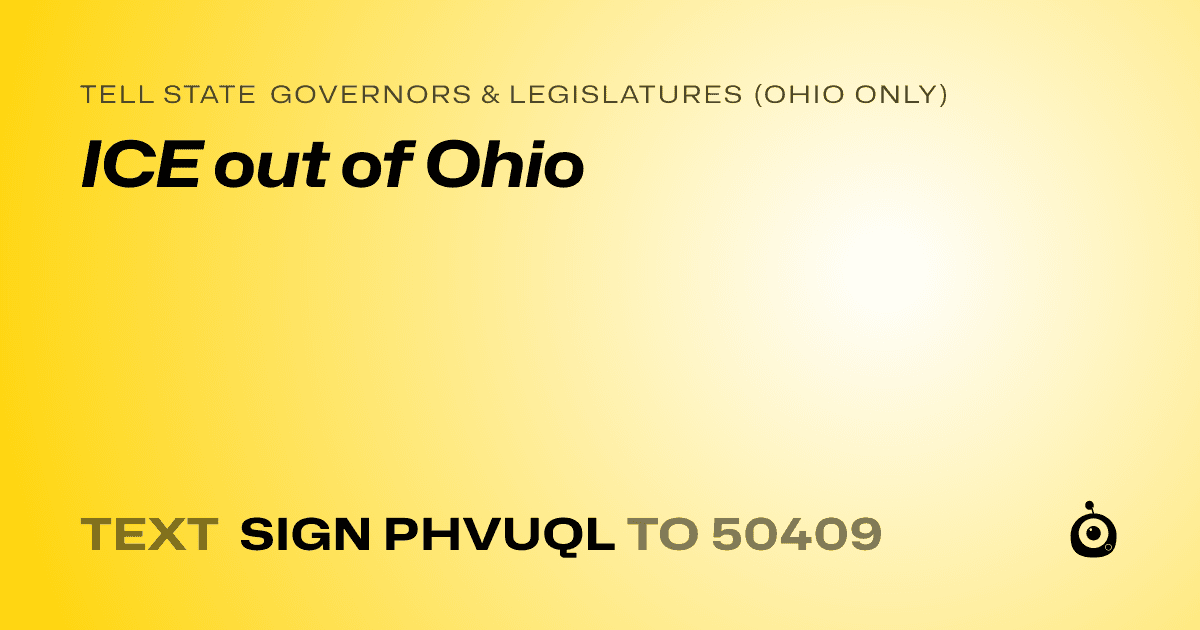 A shareable card that reads "tell State Governors & Legislatures (Ohio only): ICE out of Ohio" followed by "text sign PHVUQL to 50409"
