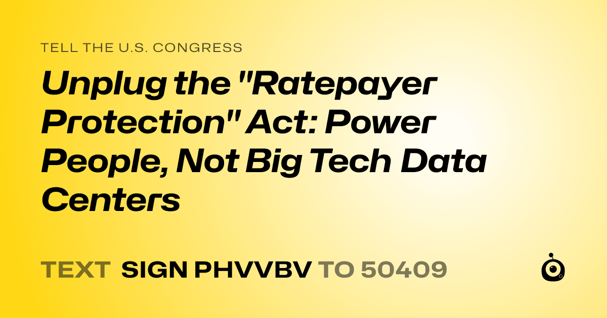 A shareable card that reads "tell the U.S. Congress: Unplug the "Ratepayer Protection" Act: Power People, Not Big Tech Data Centers" followed by "text sign PHVVBV to 50409"