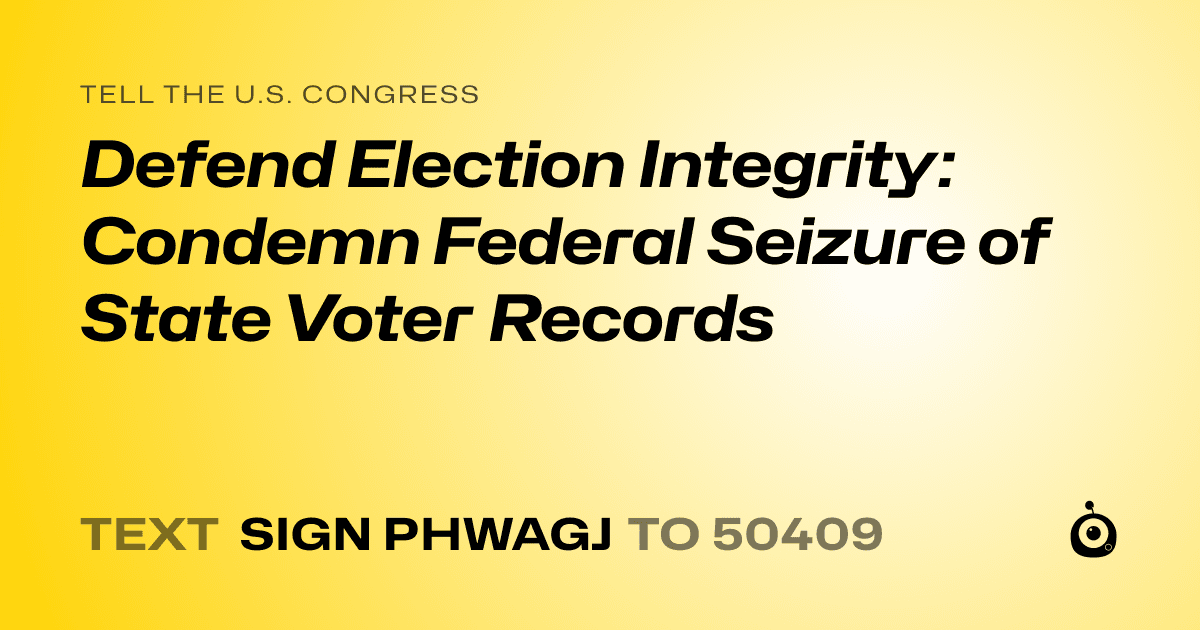 A shareable card that reads "tell the U.S. Congress: Defend Election Integrity: Condemn Federal Seizure of State Voter Records" followed by "text sign PHWAGJ to 50409"