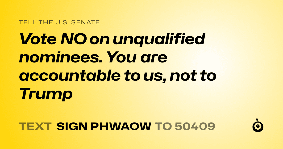 A shareable card that reads "tell the U.S. Senate: Vote NO on unqualified nominees. You are accountable to us, not to Trump" followed by "text sign PHWAOW to 50409"