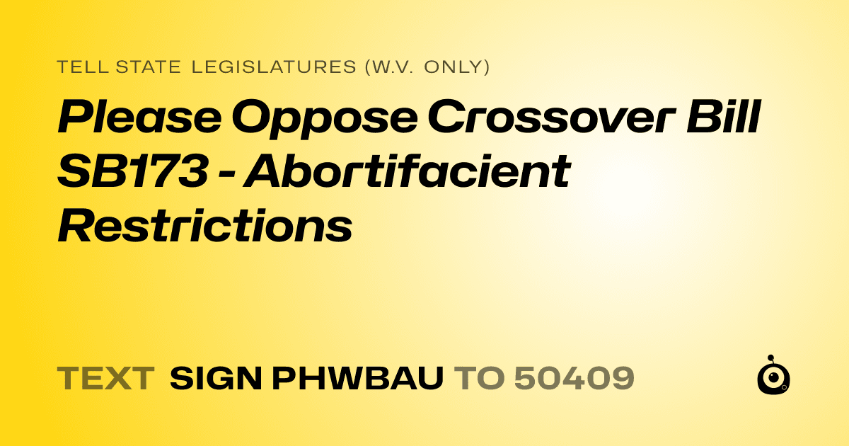 A shareable card that reads "tell State Legislatures (W.V. only): Please Oppose Crossover Bill SB173 - Abortifacient Restrictions" followed by "text sign PHWBAU to 50409"