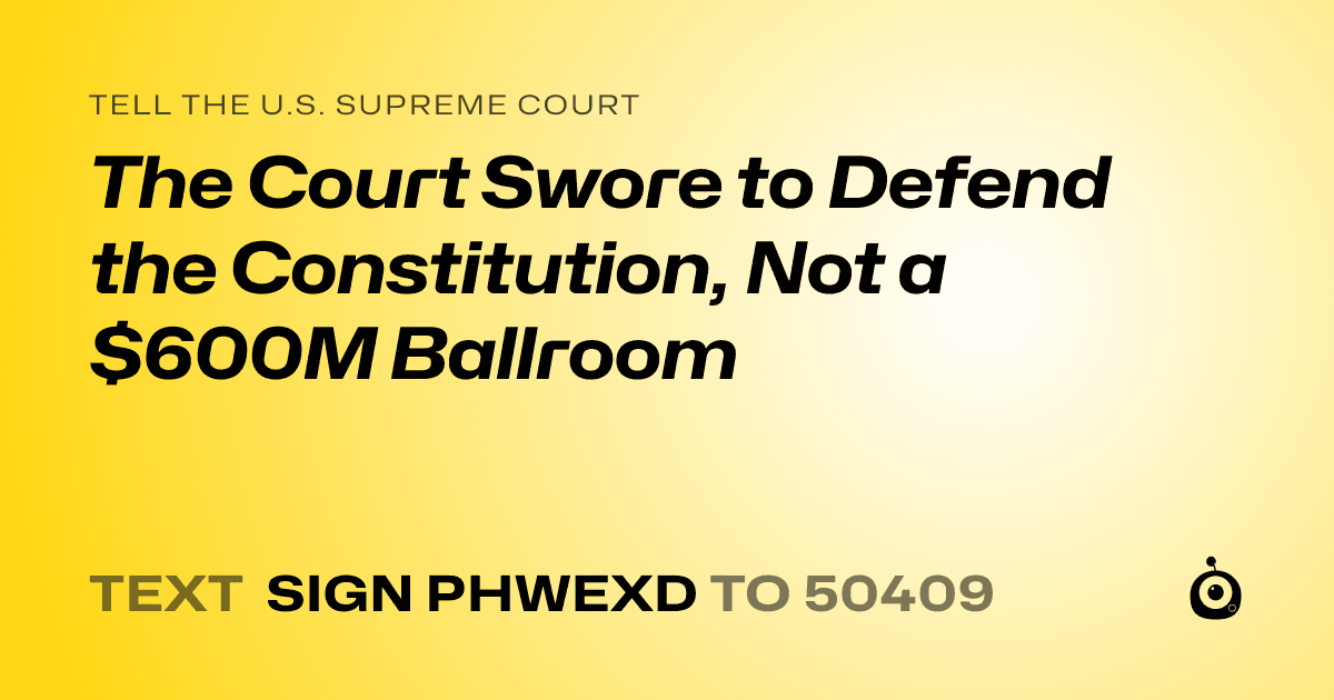 A shareable card that reads "tell the U.S. Supreme Court: The Court Swore to Defend the Constitution, Not a $600M Ballroom" followed by "text sign PHWEXD to 50409"