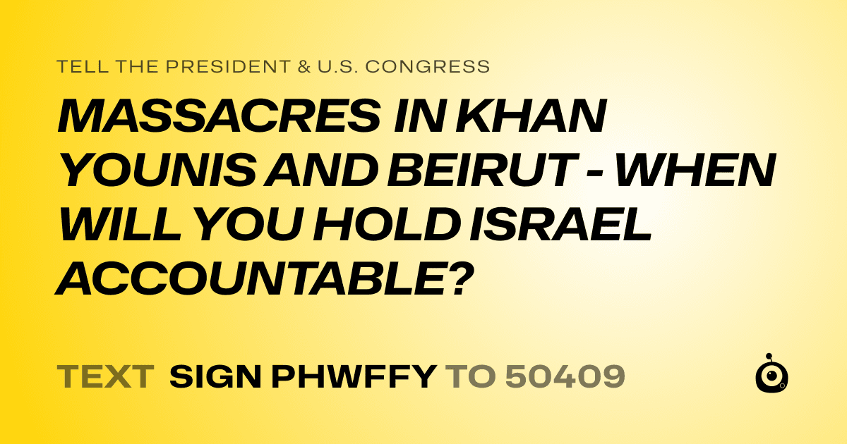 A shareable card that reads "tell the President & U.S. Congress: MASSACRES IN KHAN YOUNIS AND BEIRUT - WHEN WILL YOU HOLD ISRAEL ACCOUNTABLE?" followed by "text sign PHWFFY to 50409"