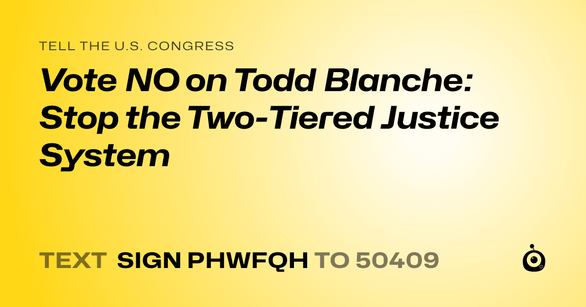 A shareable card that reads "tell the U.S. Congress: Vote NO on Todd Blanche: Stop the Two-Tiered Justice System" followed by "text sign PHWFQH to 50409"
