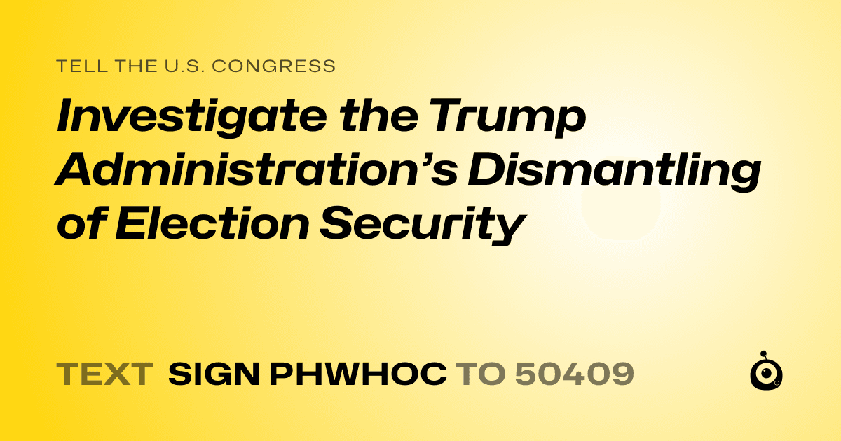 A shareable card that reads "tell the U.S. Congress: Investigate the Trump Administration’s Dismantling of Election Security" followed by "text sign PHWHOC to 50409"