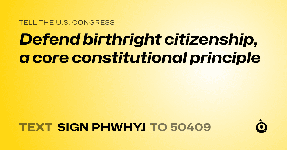 A shareable card that reads "tell the U.S. Congress: Defend birthright citizenship, a core constitutional principle" followed by "text sign PHWHYJ to 50409"