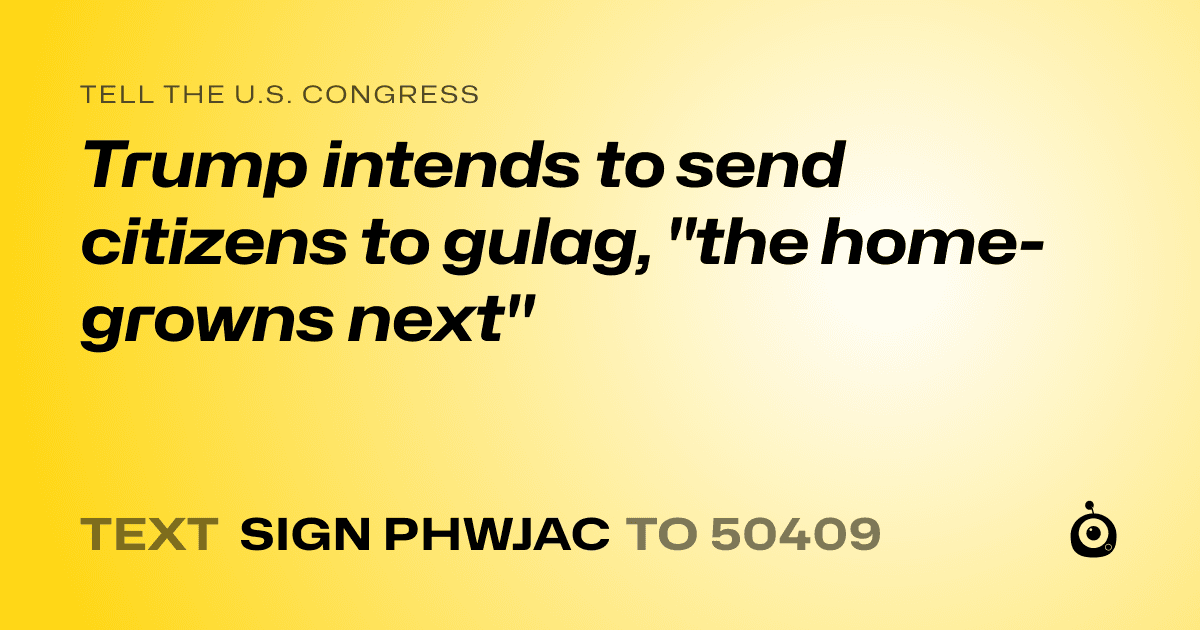 A shareable card that reads "tell the U.S. Congress: Trump intends to send citizens to gulag, "the home-growns next"" followed by "text sign PHWJAC to 50409"