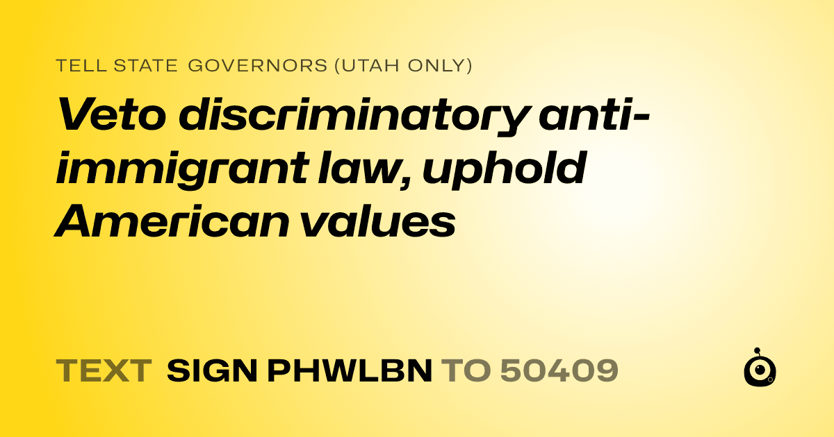 A shareable card that reads "tell State Governors (Utah only): Veto discriminatory anti-immigrant law, uphold American values" followed by "text sign PHWLBN to 50409"