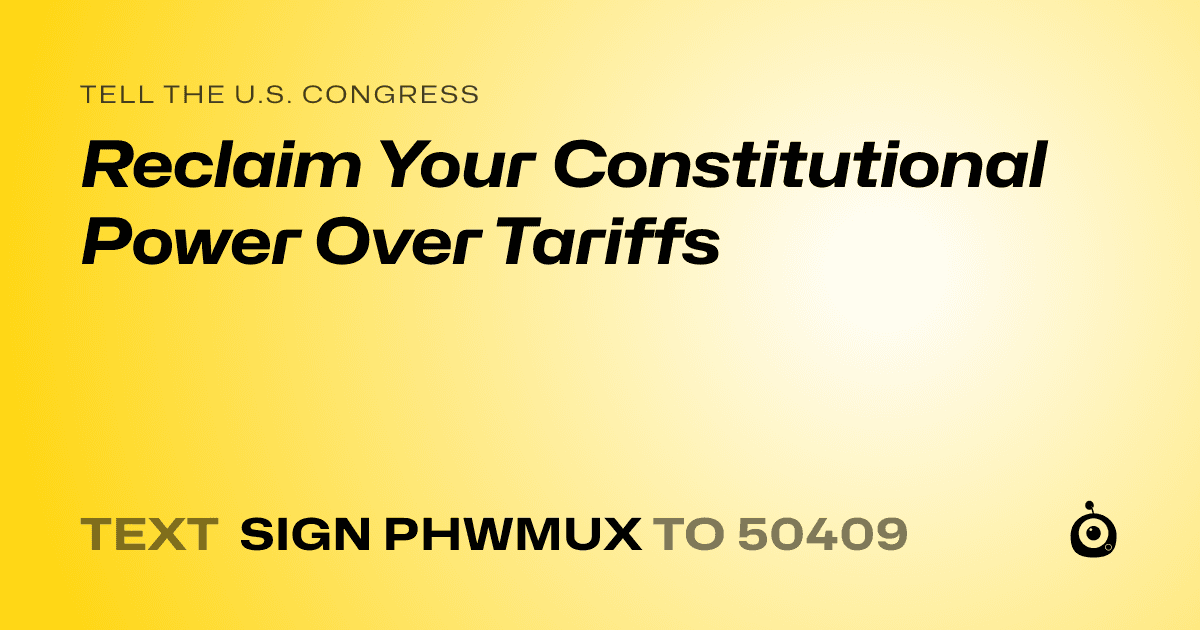 A shareable card that reads "tell the U.S. Congress: Reclaim Your Constitutional Power Over Tariffs" followed by "text sign PHWMUX to 50409"