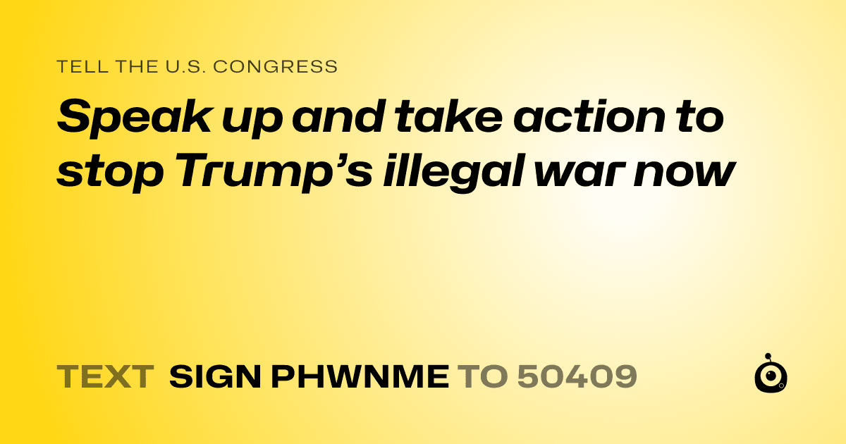 A shareable card that reads "tell the U.S. Congress: Speak up and take action to stop Trump’s illegal war now" followed by "text sign PHWNME to 50409"