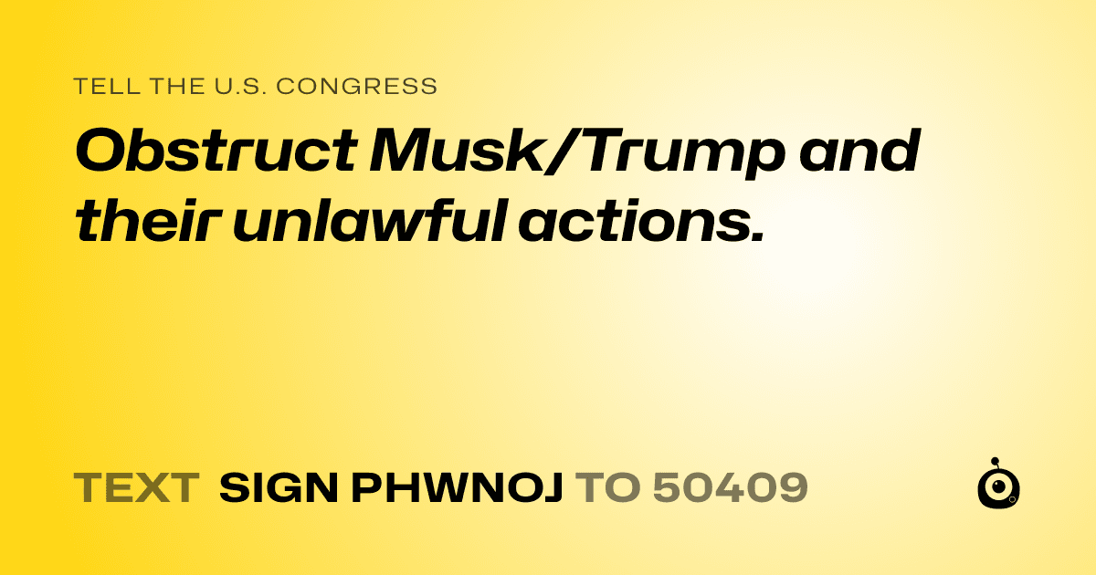 A shareable card that reads "tell the U.S. Congress: Obstruct Musk/Trump and their unlawful actions." followed by "text sign PHWNOJ to 50409"